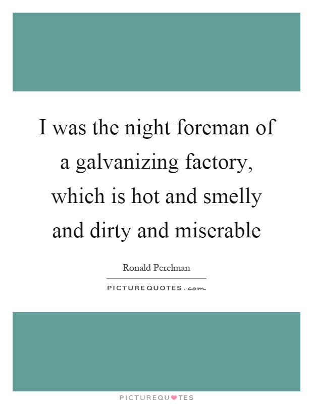 I was the night foreman of a galvanizing factory, which is hot and smelly and dirty and miserable Picture Quote #1