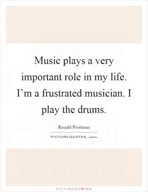 Music plays a very important role in my life. I’m a frustrated musician. I play the drums Picture Quote #1