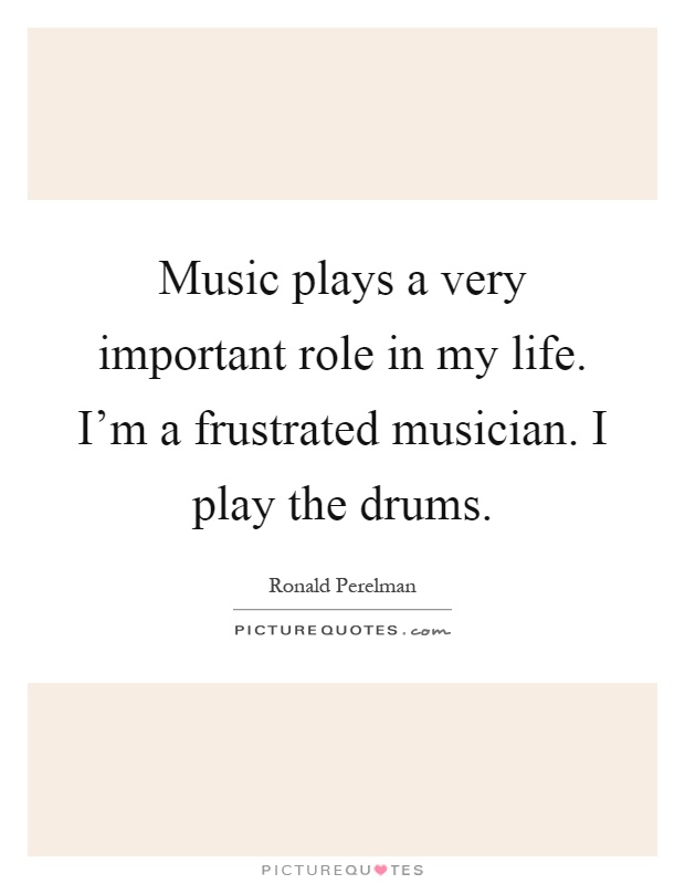 Music plays a very important role in my life. I'm a frustrated musician. I play the drums Picture Quote #1
