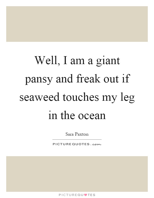Well, I am a giant pansy and freak out if seaweed touches my leg in the ocean Picture Quote #1