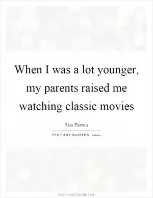 When I was a lot younger, my parents raised me watching classic movies Picture Quote #1