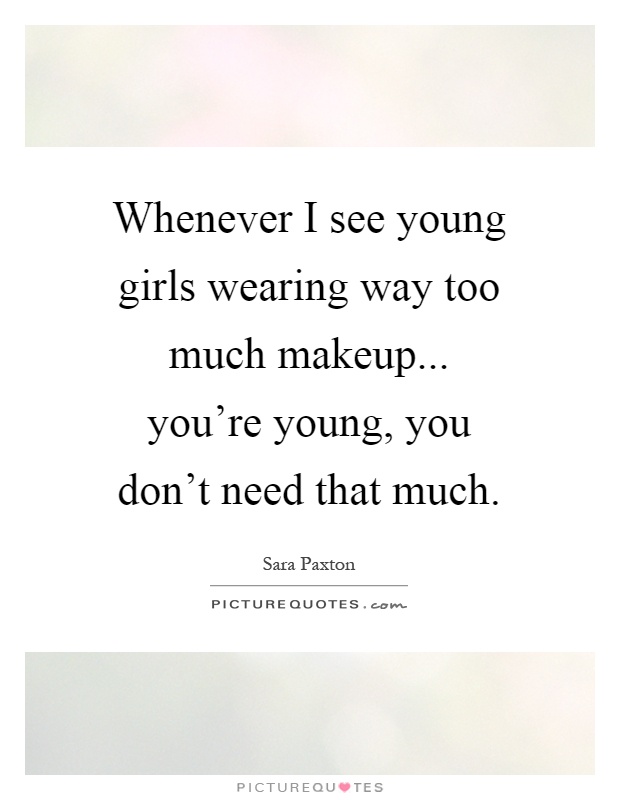 Whenever I see young girls wearing way too much makeup... you're young, you don't need that much Picture Quote #1