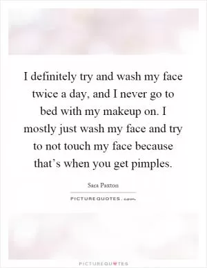 I definitely try and wash my face twice a day, and I never go to bed with my makeup on. I mostly just wash my face and try to not touch my face because that’s when you get pimples Picture Quote #1