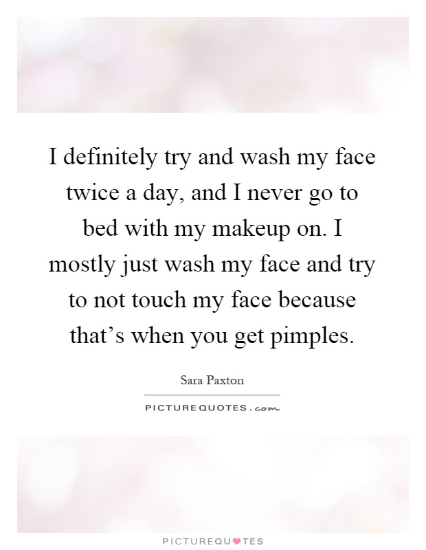 I definitely try and wash my face twice a day, and I never go to bed with my makeup on. I mostly just wash my face and try to not touch my face because that's when you get pimples Picture Quote #1