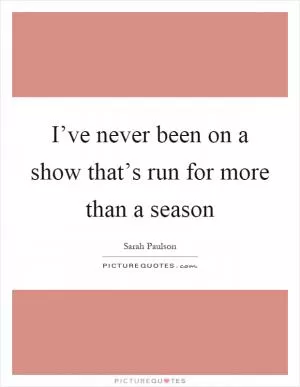 I’ve never been on a show that’s run for more than a season Picture Quote #1