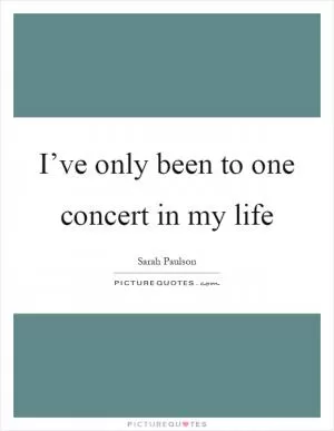 I’ve only been to one concert in my life Picture Quote #1