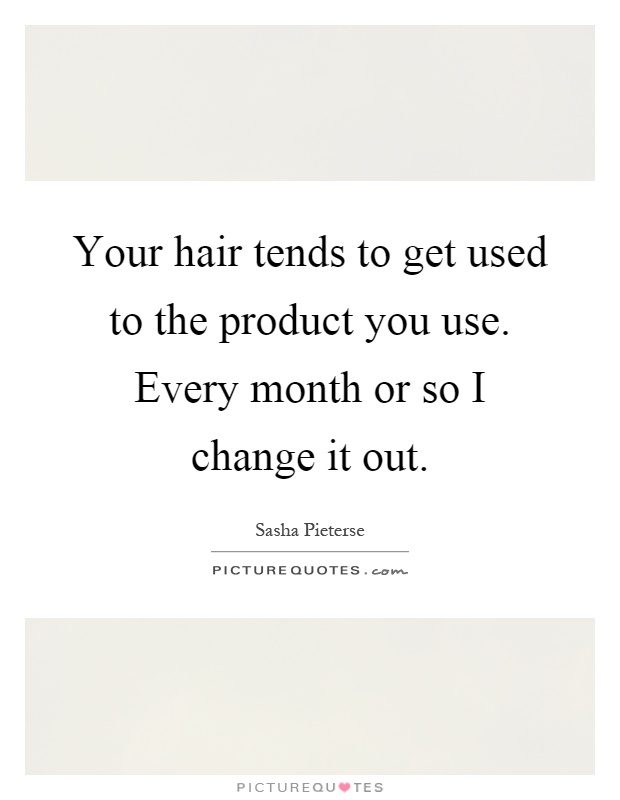 Your hair tends to get used to the product you use. Every month or so I change it out Picture Quote #1