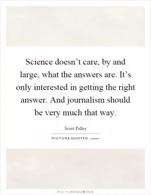 Science doesn’t care, by and large, what the answers are. It’s only interested in getting the right answer. And journalism should be very much that way Picture Quote #1