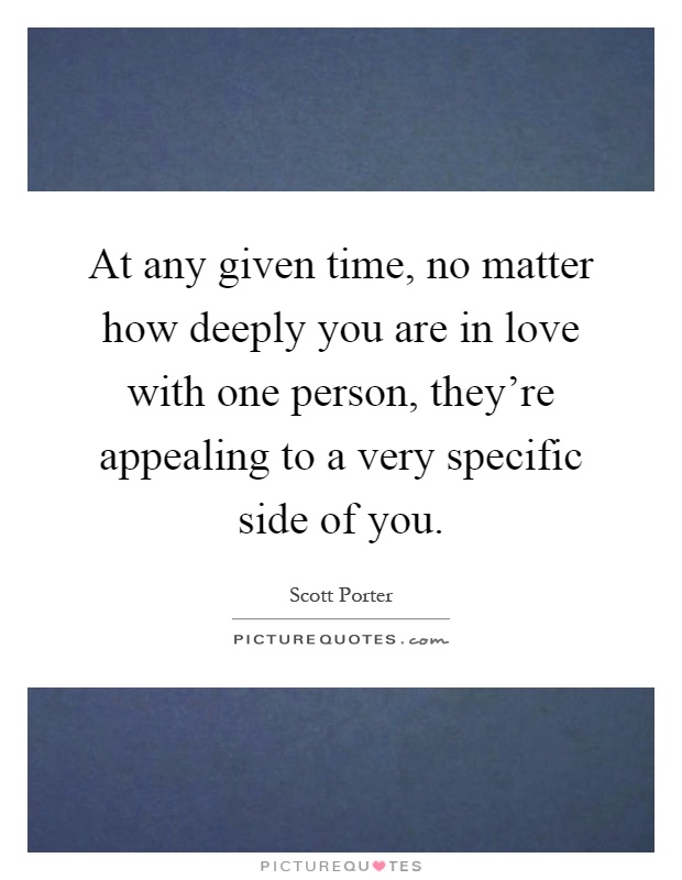 At any given time, no matter how deeply you are in love with one person, they're appealing to a very specific side of you Picture Quote #1