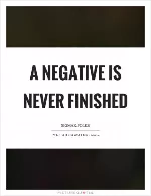 A negative is never finished Picture Quote #1