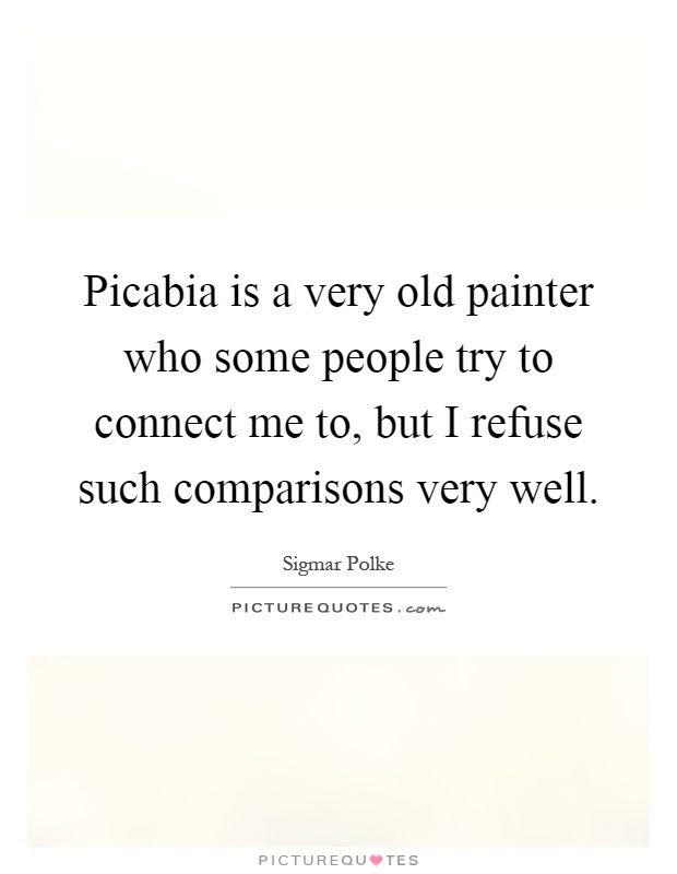 Picabia is a very old painter who some people try to connect me to, but I refuse such comparisons very well Picture Quote #1