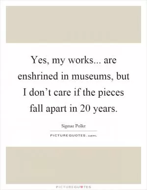 Yes, my works... are enshrined in museums, but I don’t care if the pieces fall apart in 20 years Picture Quote #1