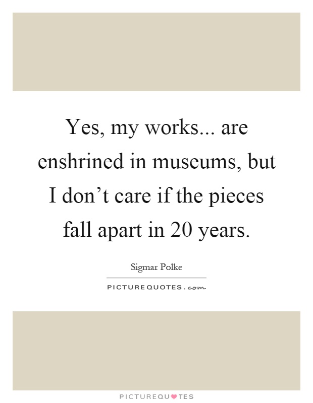 Yes, my works... are enshrined in museums, but I don't care if the pieces fall apart in 20 years Picture Quote #1