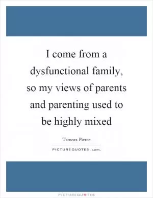 I come from a dysfunctional family, so my views of parents and parenting used to be highly mixed Picture Quote #1