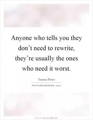 Anyone who tells you they don’t need to rewrite, they’re usually the ones who need it worst Picture Quote #1