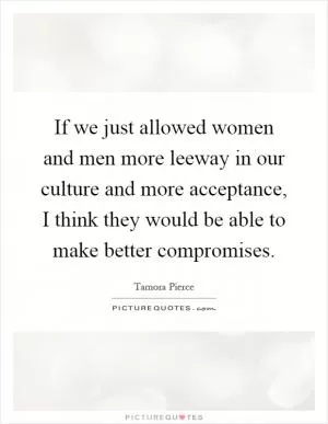 If we just allowed women and men more leeway in our culture and more acceptance, I think they would be able to make better compromises Picture Quote #1
