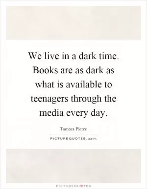 We live in a dark time. Books are as dark as what is available to teenagers through the media every day Picture Quote #1
