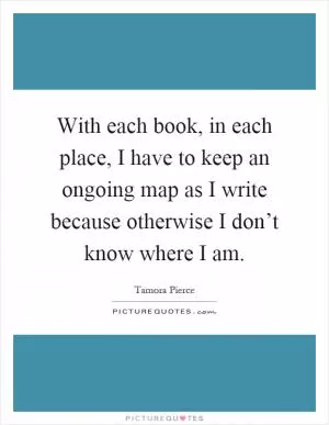 With each book, in each place, I have to keep an ongoing map as I write because otherwise I don’t know where I am Picture Quote #1