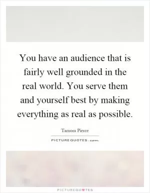 You have an audience that is fairly well grounded in the real world. You serve them and yourself best by making everything as real as possible Picture Quote #1