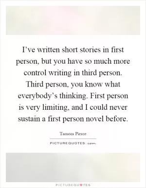 I’ve written short stories in first person, but you have so much more control writing in third person. Third person, you know what everybody’s thinking. First person is very limiting, and I could never sustain a first person novel before Picture Quote #1