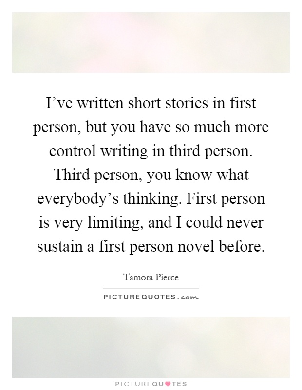 I've written short stories in first person, but you have so much more control writing in third person. Third person, you know what everybody's thinking. First person is very limiting, and I could never sustain a first person novel before Picture Quote #1