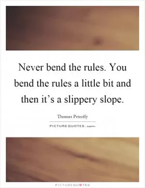 Never bend the rules. You bend the rules a little bit and then it’s a slippery slope Picture Quote #1
