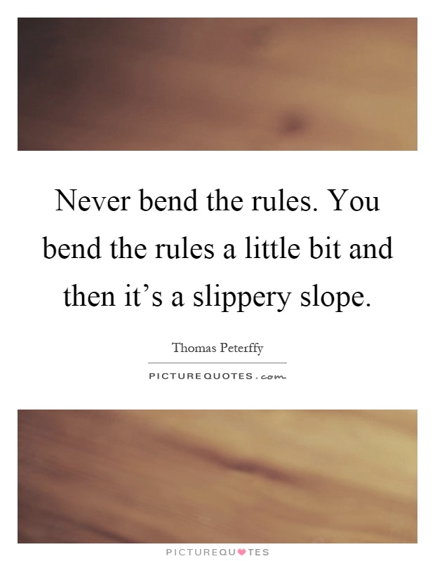 Never bend the rules. You bend the rules a little bit and then it's a slippery slope Picture Quote #1