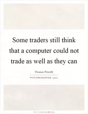 Some traders still think that a computer could not trade as well as they can Picture Quote #1