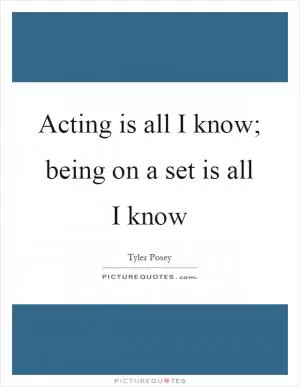 Acting is all I know; being on a set is all I know Picture Quote #1