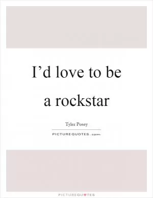 I’d love to be a rockstar Picture Quote #1