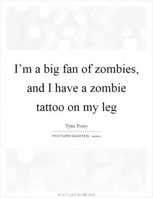 I’m a big fan of zombies, and I have a zombie tattoo on my leg Picture Quote #1