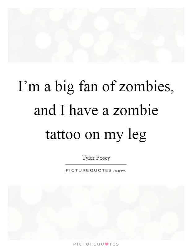 I'm a big fan of zombies, and I have a zombie tattoo on my leg Picture Quote #1