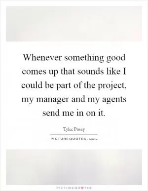 Whenever something good comes up that sounds like I could be part of the project, my manager and my agents send me in on it Picture Quote #1