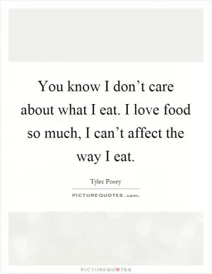 You know I don’t care about what I eat. I love food so much, I can’t affect the way I eat Picture Quote #1