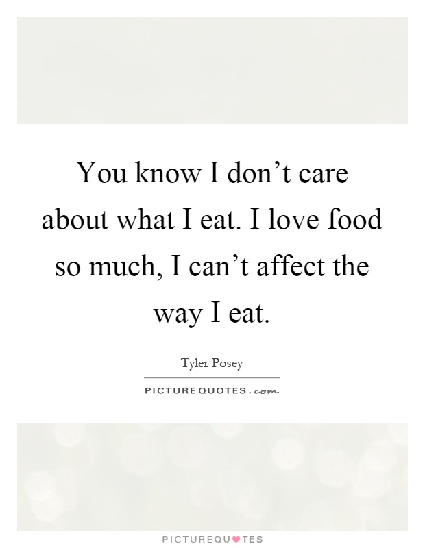 You know I don't care about what I eat. I love food so much, I can't affect the way I eat Picture Quote #1