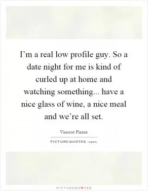 I’m a real low profile guy. So a date night for me is kind of curled up at home and watching something... have a nice glass of wine, a nice meal and we’re all set Picture Quote #1