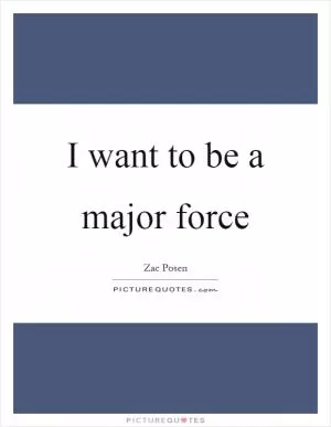 I want to be a major force Picture Quote #1
