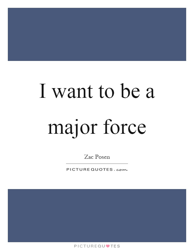 I want to be a major force Picture Quote #1
