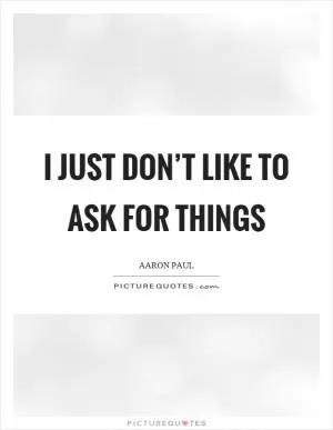 I just don’t like to ask for things Picture Quote #1