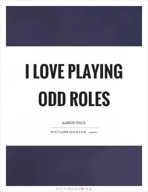 I love playing odd roles Picture Quote #1