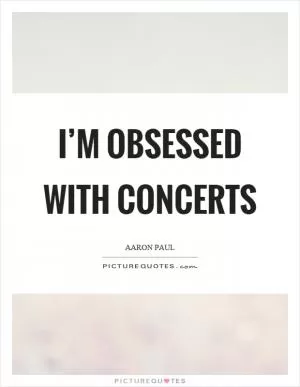 I’m obsessed with concerts Picture Quote #1