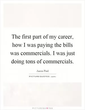 The first part of my career, how I was paying the bills was commercials. I was just doing tons of commercials Picture Quote #1