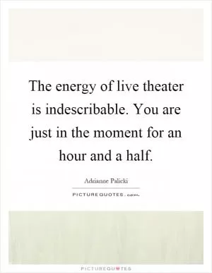 The energy of live theater is indescribable. You are just in the moment for an hour and a half Picture Quote #1