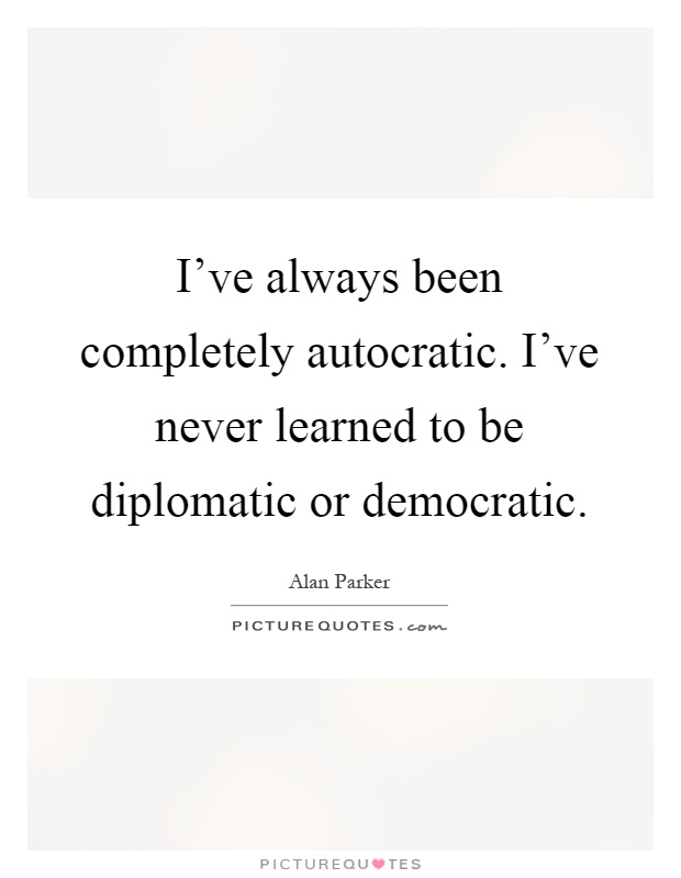 I've always been completely autocratic. I've never learned to be diplomatic or democratic Picture Quote #1