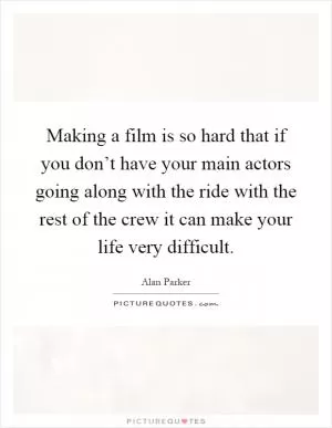Making a film is so hard that if you don’t have your main actors going along with the ride with the rest of the crew it can make your life very difficult Picture Quote #1