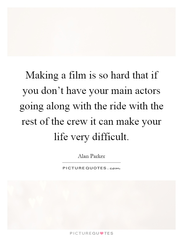 Making a film is so hard that if you don't have your main actors going along with the ride with the rest of the crew it can make your life very difficult Picture Quote #1