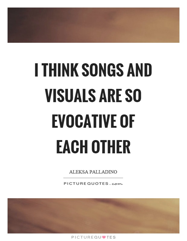 I think songs and visuals are so evocative of each other Picture Quote #1