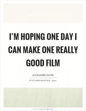 I’m hoping one day I can make one really good film Picture Quote #1