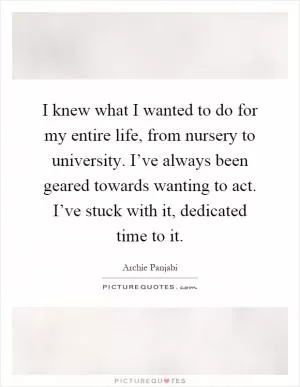 I knew what I wanted to do for my entire life, from nursery to university. I’ve always been geared towards wanting to act. I’ve stuck with it, dedicated time to it Picture Quote #1