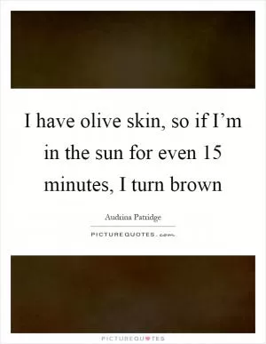 I have olive skin, so if I’m in the sun for even 15 minutes, I turn brown Picture Quote #1